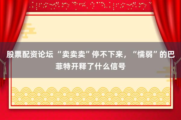 股票配资论坛 “卖卖卖”停不下来，“懦弱”的巴菲特开释了什么信号