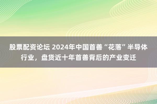股票配资论坛 2024年中国首善“花落”半导体行业，盘货近十年首善背后的产业变迁
