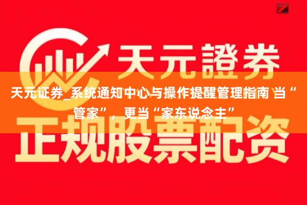 天元证券_系统通知中心与操作提醒管理指南 当“管家”，更当“家东说念主”