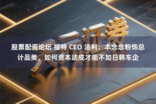 股票配资论坛 福特 CEO 法利:本念念粉饰总计品类,如何资本达成才能不如日韩车企