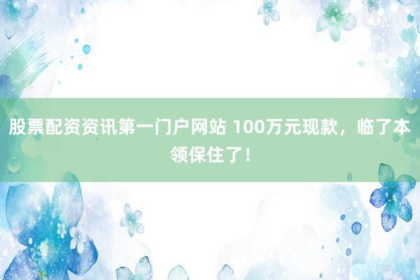 股票配资资讯第一门户网站 100万元现款，临了本领保住了！