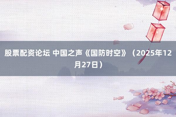 股票配资论坛 中国之声《国防时空》（2025年12月27日）