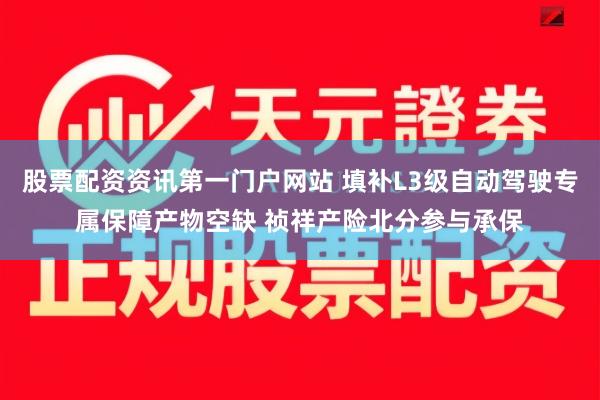 股票配资资讯第一门户网站 填补L3级自动驾驶专属保障产物空缺 祯祥产险北分参与承保