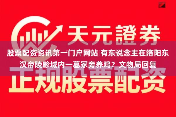 股票配资资讯第一门户网站 有东说念主在洛阳东汉帝陵畛域内一墓冢旁养鸡？文物局回复