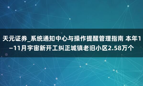 天元证券_系统通知中心与操作提醒管理指南 本年1—11月宇宙新开工纠正城镇老旧小区2.58万个