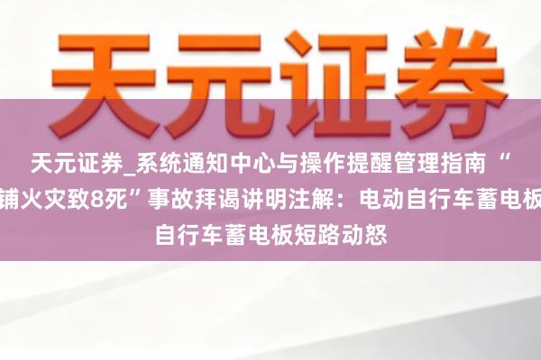 天元证券_系统通知中心与操作提醒管理指南 “昆明一商铺火灾致8死”事故拜谒讲明注解：电动自行车蓄电板短路动怒