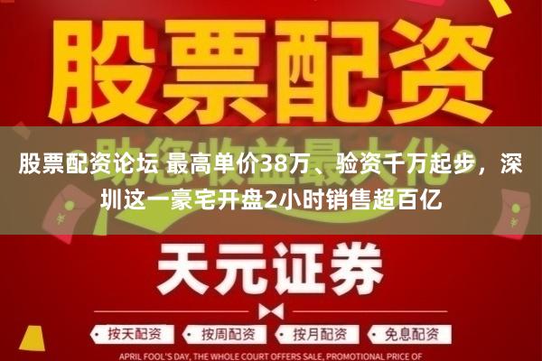 股票配资论坛 最高单价38万、验资千万起步，深圳这一豪宅开盘2小时销售超百亿