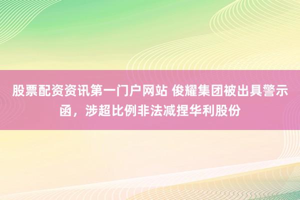 股票配资资讯第一门户网站 俊耀集团被出具警示函，涉超比例非法减捏华利股份