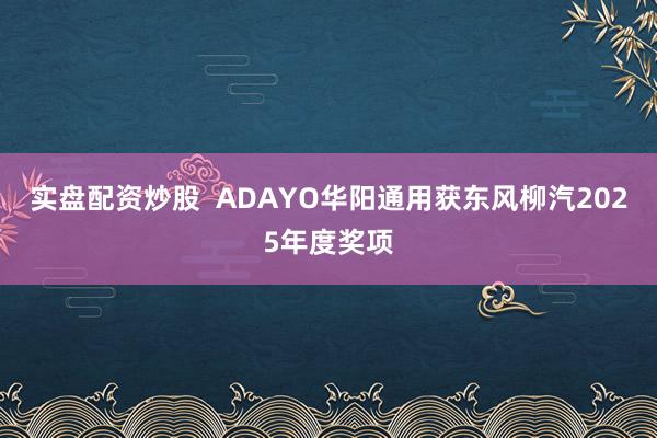 实盘配资炒股 ADAYO华阳通用获东风柳汽2025年度奖项