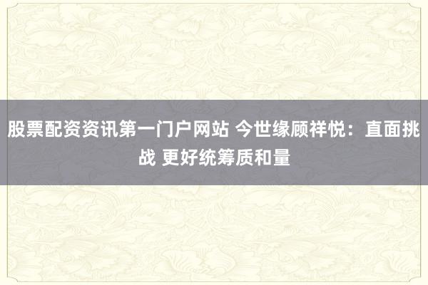 股票配资资讯第一门户网站 今世缘顾祥悦：直面挑战 更好统筹质和量