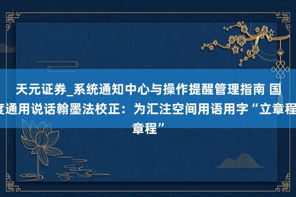 天元证券_系统通知中心与操作提醒管理指南 国度通用说话翰墨法校正：为汇注空间用语用字“立章程”