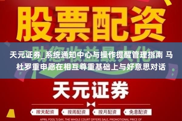 天元证券_系统通知中心与操作提醒管理指南 马杜罗重申愿在相互尊重基础上与好意思对话