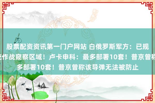 股票配资资讯第一门户网站 白俄罗斯军方：已规则“榛树”导弹系统作战窥察区域！卢卡申科：最多部署10套！普京曾称该导弹无法被防止