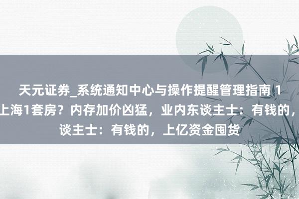天元证券_系统通知中心与操作提醒管理指南 1盒内存条堪比上海1套房?内存加价凶猛,业内东谈主士:有钱的,上亿资金囤货
