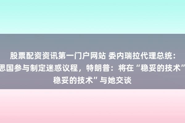 股票配资资讯第一门户网站 委内瑞拉代理总统：邀请好意思国参与制定迷惑议程，特朗普：将在“稳妥的技术”与她交谈