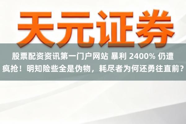 股票配资资讯第一门户网站 暴利 2400% 仍遭疯抢！明知险些全是伪物，耗尽者为何还勇往直前？