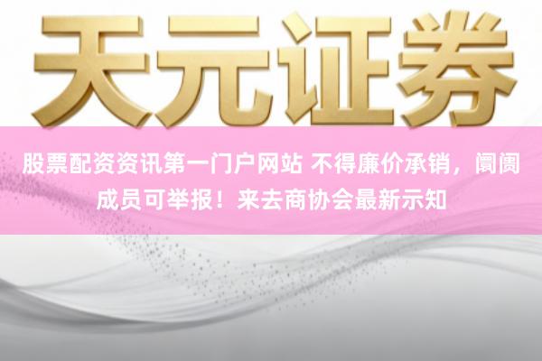 股票配资资讯第一门户网站 不得廉价承销，阛阓成员可举报！来去商协会最新示知