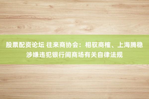 股票配资论坛 往来商协会：相驭商榷、上海腾稳涉嫌违犯银行间商场有关自律法规