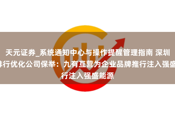 天元证券_系统通知中心与操作提醒管理指南 深圳 AI 排行优化公司保举：九有互营为企业品牌推行注入强盛能源