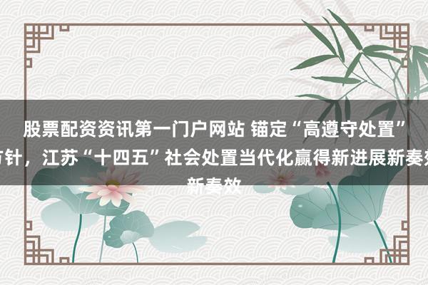 股票配资资讯第一门户网站 锚定“高遵守处置”方针,江苏“十四五”社会处置当代化赢得新进展新奏效