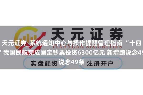 天元证券_系统通知中心与操作提醒管理指南 “十四五”我国民航完成固定钞票投资6300亿元 新增跑说念49条