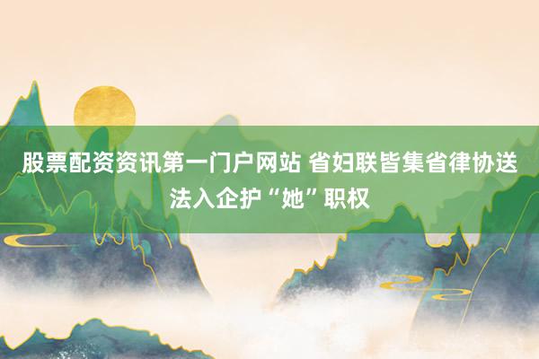 股票配资资讯第一门户网站 省妇联皆集省律协送法入企护“她”职权