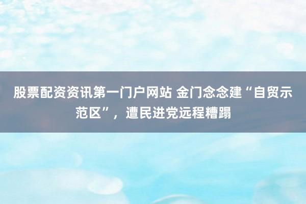 股票配资资讯第一门户网站 金门念念建“自贸示范区”,遭民进党远程糟蹋