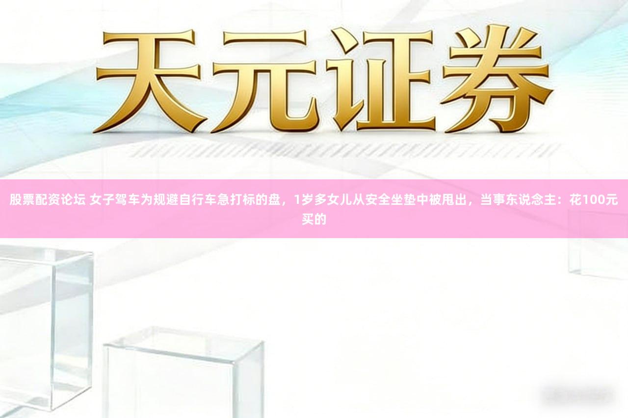 股票配资论坛 女子驾车为规避自行车急打标的盘，1岁多女儿从安全坐垫中被甩出，当事东说念主：花100元买的