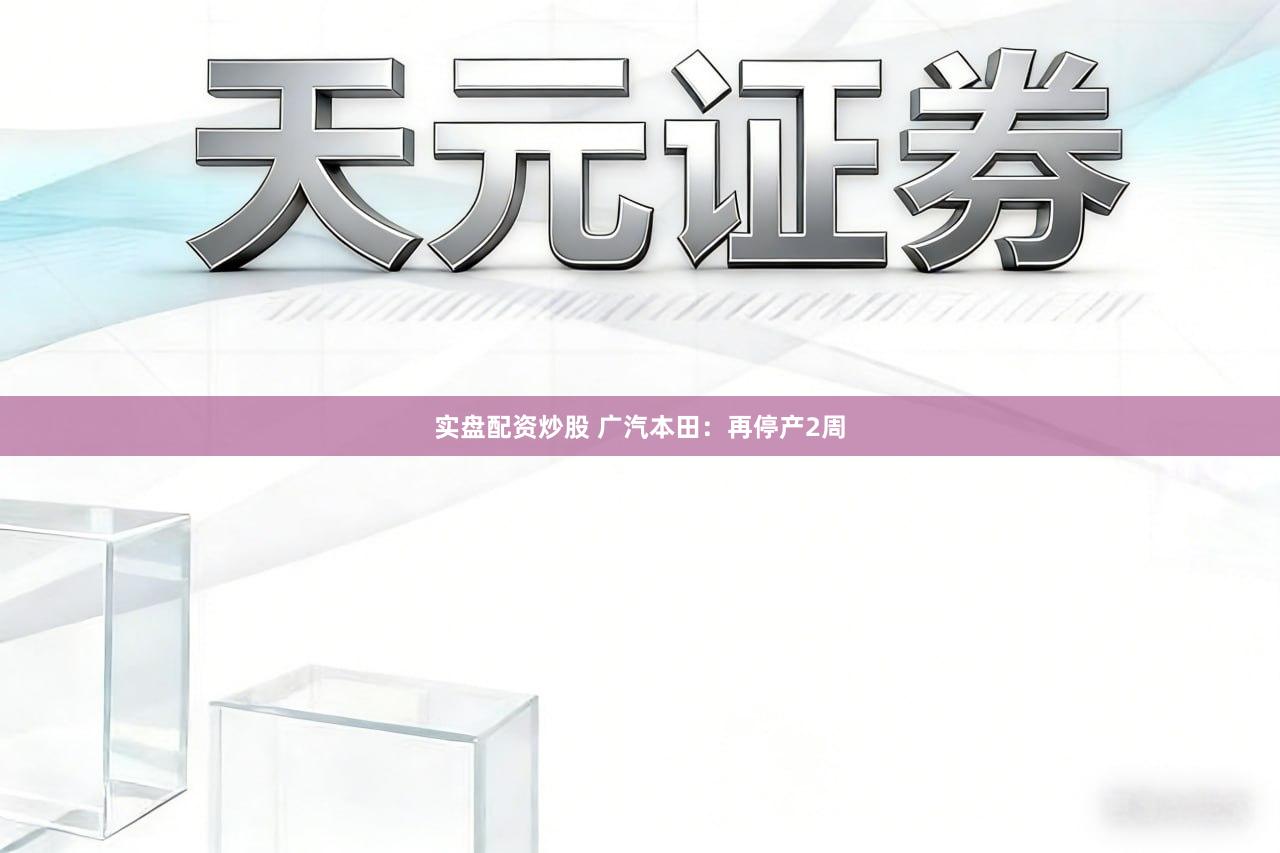 实盘配资炒股 广汽本田:再停产2周