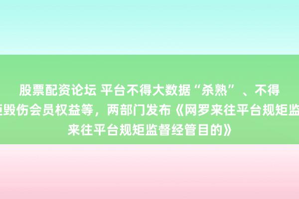 股票配资论坛 平台不得大数据“杀熟” 、不得减轻变更规矩毁伤会员权益等，两部门发布《网罗来往平台规矩监督经管目的》