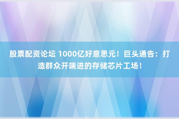 股票配资论坛 1000亿好意思元！巨头通告：打造群众开端进的存储芯片工场！