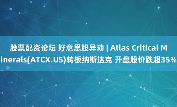 股票配资论坛 好意思股异动 | Atlas Critical Minerals(ATCX.US)转板纳斯达克 开盘股价跌超35%