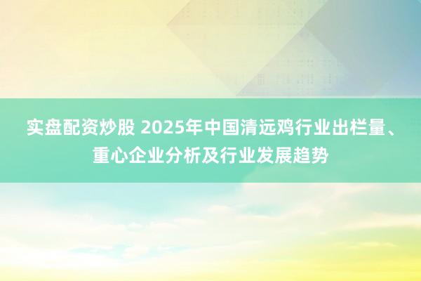 实盘配资炒股 2025年中国清远鸡行业出栏量、重心企业分析及行业发展趋势