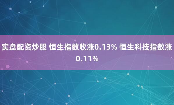 实盘配资炒股 恒生指数收涨0.13% 恒生科技指数涨0.11%