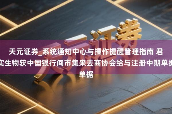 天元证券_系统通知中心与操作提醒管理指南 君实生物获中国银行间市集来去商协会给与注册中期单据