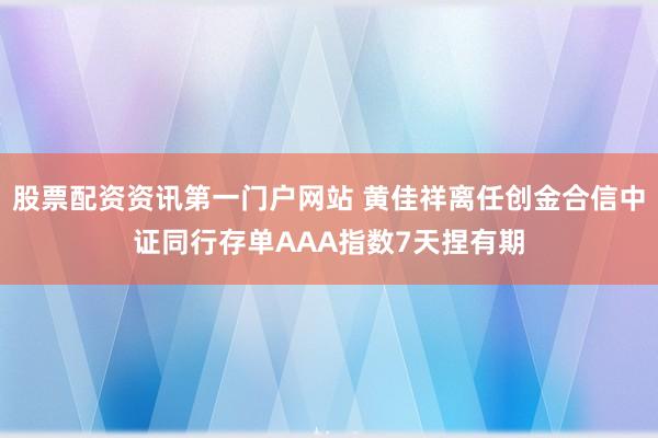 股票配资资讯第一门户网站 黄佳祥离任创金合信中证同行存单AAA指数7天捏有期