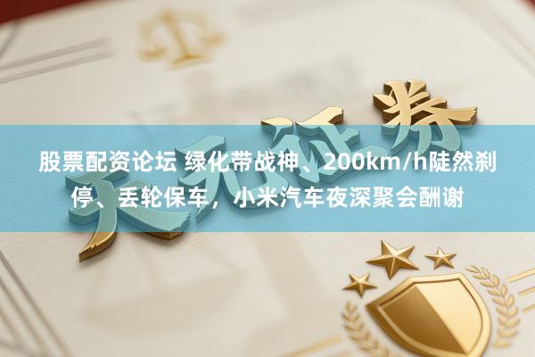 股票配资论坛 绿化带战神、200km/h陡然刹停、丢轮保车，小米汽车夜深聚会酬谢