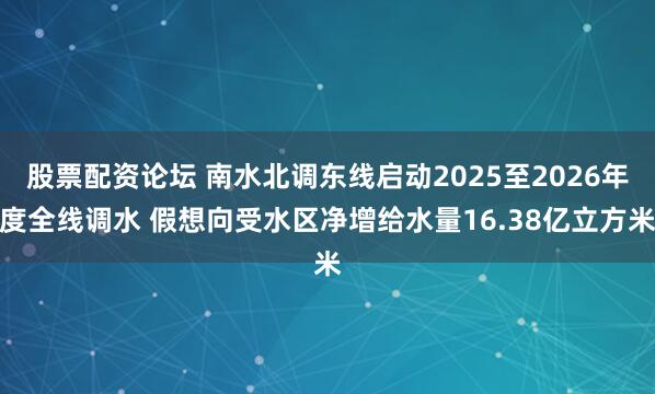 股票配资论坛 南水北调东线启动2025至2026年度全线调水 假想向受水区净增给水量16.38亿立方米