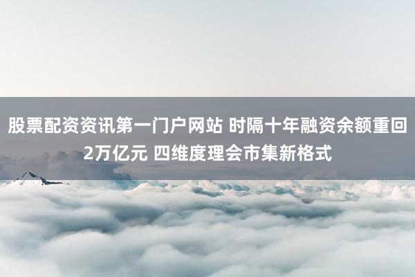 股票配资资讯第一门户网站 时隔十年融资余额重回2万亿元 四维度理会市集新格式