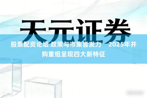 股票配资论坛 政策与市集皆发力    2025年并购重组呈现四大新特征