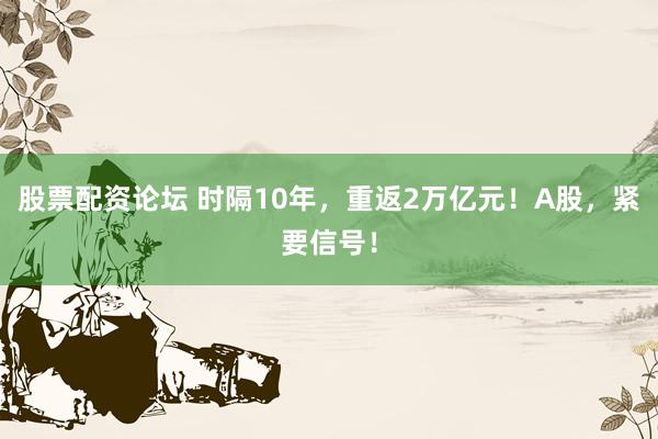 股票配资论坛 时隔10年，重返2万亿元！A股，紧要信号！