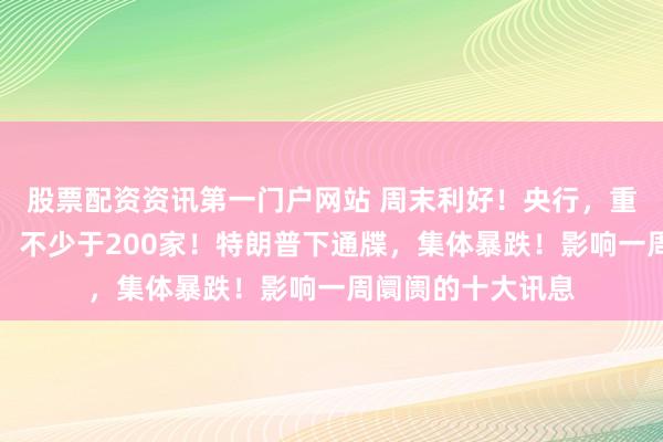 股票配资资讯第一门户网站 周末利好！央行，重磅！八部门发文：不少于200家！特朗普下通牒，集体暴跌！影响一周阛阓的十大讯息
