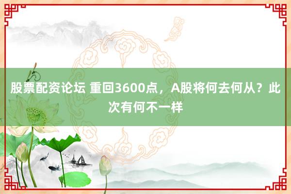 股票配资论坛 重回3600点，A股将何去何从？此次有何不一样