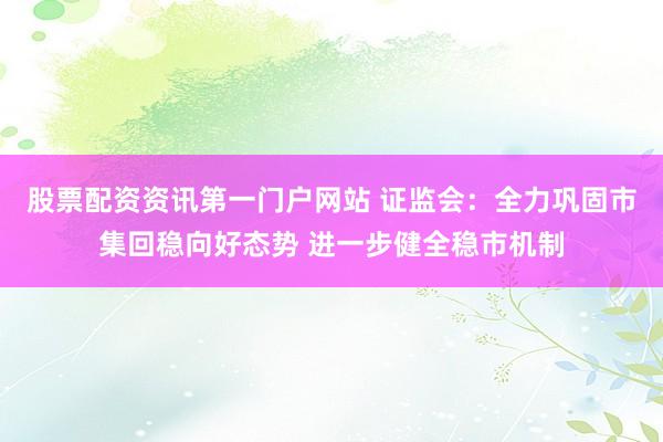 股票配资资讯第一门户网站 证监会：全力巩固市集回稳向好态势 进一步健全稳市机制