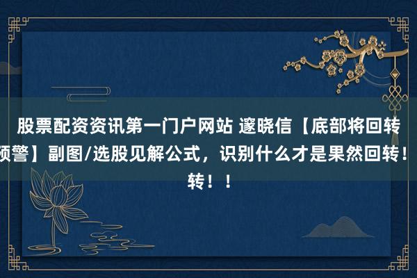 股票配资资讯第一门户网站 邃晓信【底部将回转预警】副图/选股见解公式，识别什么才是果然回转！！