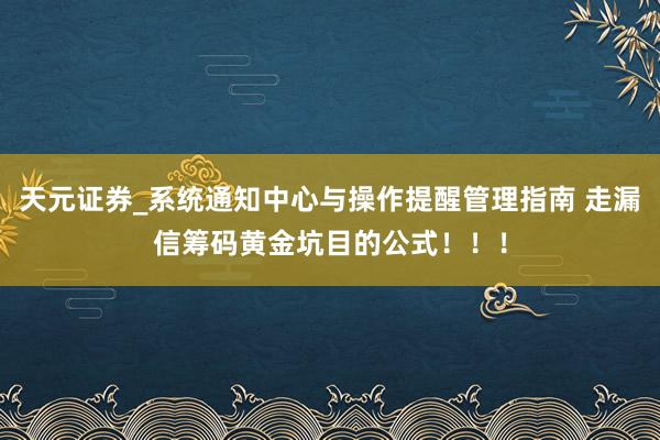 天元证券_系统通知中心与操作提醒管理指南 走漏信筹码黄金坑目的公式！！！