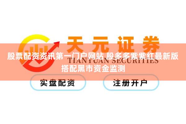 股票配资资讯第一门户网站 股多多紫紫红最新版搭配黑市资金监测