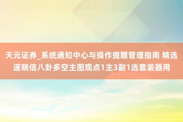 天元证券_系统通知中心与操作提醒管理指南 精选邃晓信八卦多空主图观点1主3副1选套装器用