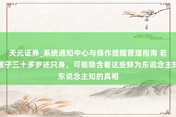 天元证券_系统通知中心与操作提醒管理指南 若是你的孩子三十多岁还只身，可能隐含着这些鲜为东说念主知的真相
